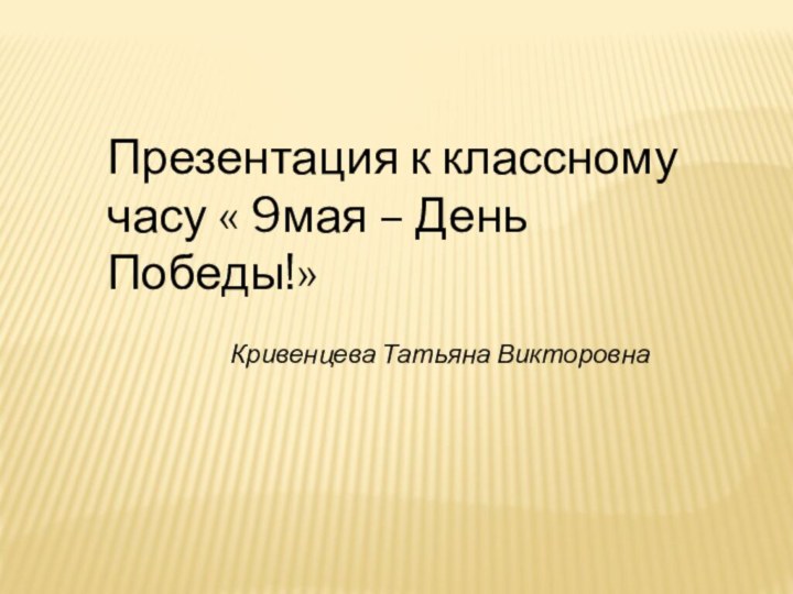 Презентация к классному часу « 9мая – День Победы!»Кривенцева Татьяна Викторовна