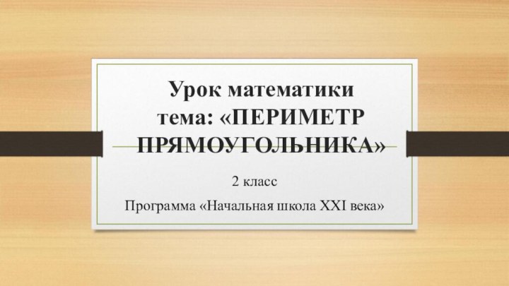 Урок математики тема: «ПЕРИМЕТР ПРЯМОУГОЛЬНИКА» 2 классПрограмма «Начальная школа XXI века»