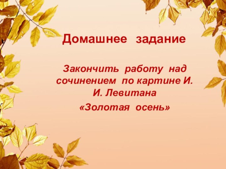 Домашнее  заданиеЗакончить работу над сочинением по картине И.И. Левитана «Золотая осень»