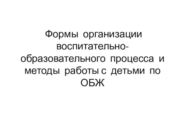 Формы организации воспитательно-  образовательного процесса и методы работы с детьми по ОБЖ