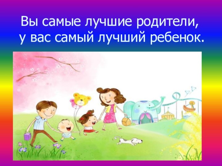 Вы самые лучшие родители,  у вас самый лучший ребенок.