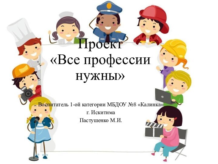 Проект  «Все профессии нужны»Воспитатель 1-ой категории МБДОУ №8 «Калинка» г. Искитима Пастушенко М.И.