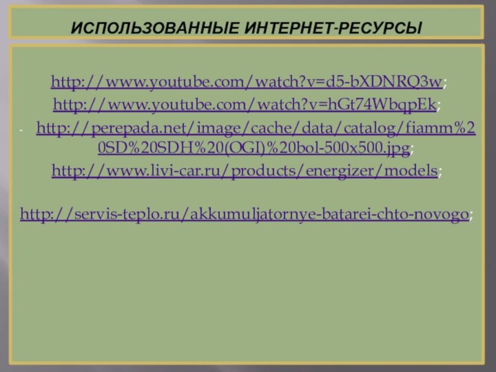 Использованные интернет-ресурсы    http://www.youtube.com/watch?v=d5-bXDNRQ3w;http://www.youtube.com/watch?v=hGt74WbqpEk;http://perepada.net/image/cache/data/catalog/fiamm%20SD%20SDH%20(OGI)%20bol-500x500.jpg;http://www.livi-car.ru/products/energizer/models;   http://servis-teplo.ru/akkumuljatornye-batarei-chto-novogo;