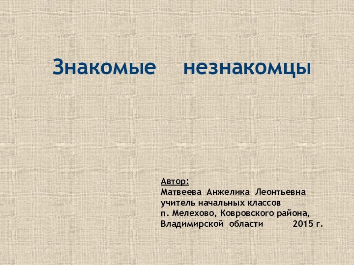 Знакомые  незнакомцыАвтор: Матвеева Анжелика Леонтьевнаучитель начальных классовп. Мелехово, Ковровского района, Владимирской