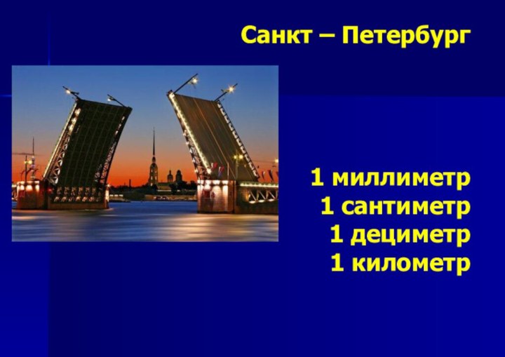 Санкт – Петербург     1 миллиметр 1 сантиметр 1 дециметр 1 километр