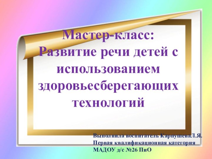 Мастер-класс:  Развитие речи детей с использованием здоровьесберегающих технологийВыполнила воспитатель КарпушеваЛ.Я.Первая