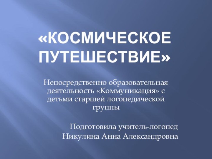 «Космическое путешествие»Непосредственно образовательная деятельность «Коммуникация» с детьми старшей логопедической группыПодготовила учитель-логопедНикулина Анна Александровна