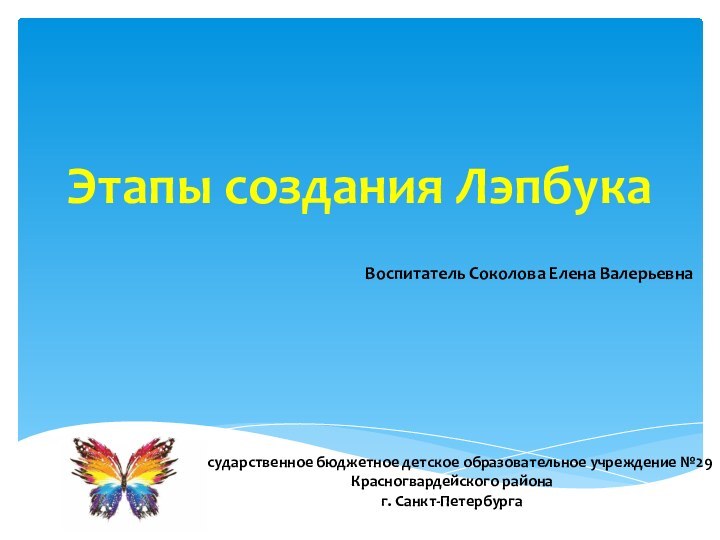 Этапы создания ЛэпбукаГосударственное бюджетное детское образовательное учреждение №29 Красногвардейского района  г. Санкт-ПетербургаВоспитатель Соколова Елена Валерьевна