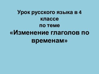 Изменение глаголов по временам презентация к уроку по русскому языку (4 класс)