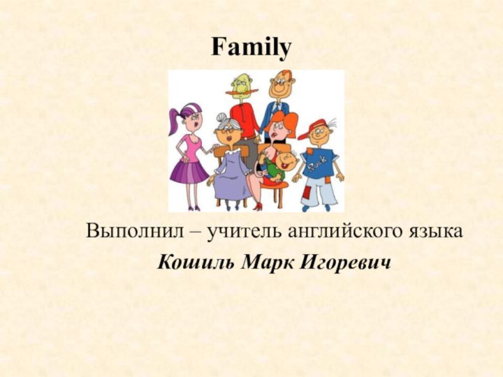 Family Выполнил – учитель английского языкаКошиль Марк Игоревич