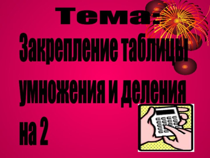 Тема:Закрепление таблицы  умножения и деления  на 2