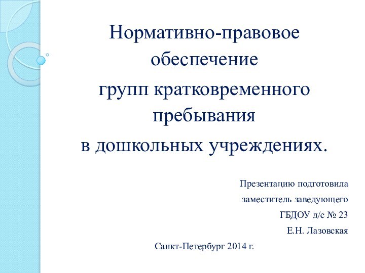 Нормативно-правовое обеспечение групп кратковременного пребывания в дошкольных учреждениях. Презентацию подготовилазаместитель заведующего ГБДОУ