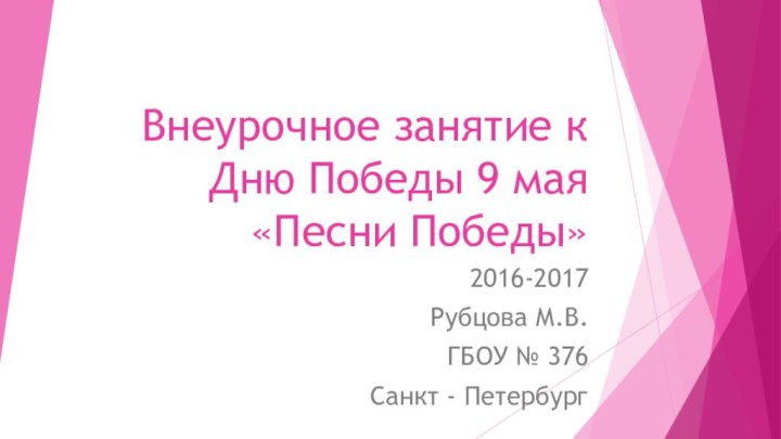 Внеурочное занятие к Дню Победы 9 мая «Песни Победы» 2016-2017Рубцова М.В.ГБОУ № 376Санкт - Петербург