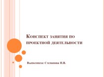 Презентация. Конспект занятия по проектной деятельности. презентация по теме