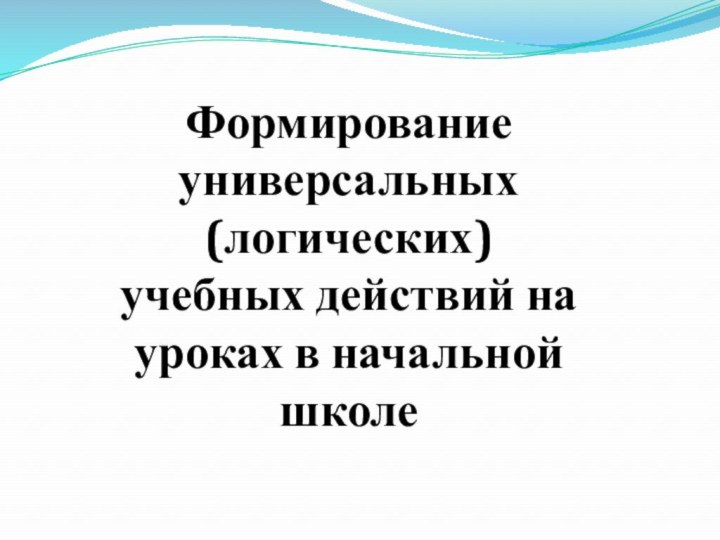 Формирование универсальных(логических)учебных действий на уроках в начальной школе