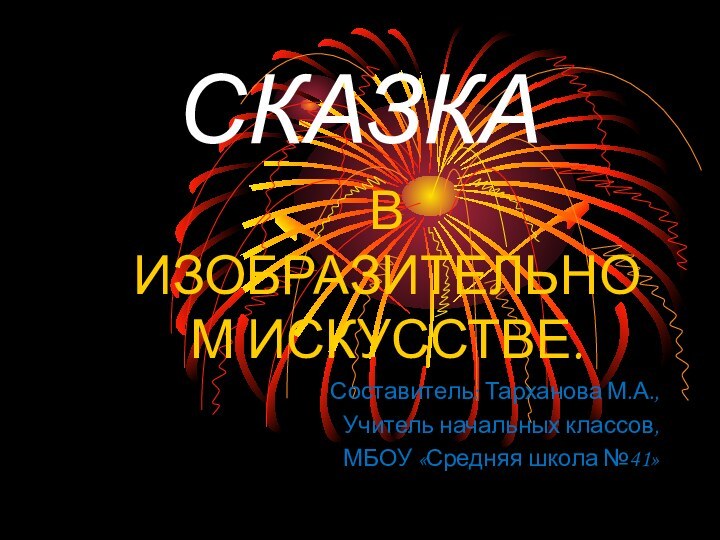 СКАЗКАВ ИЗОБРАЗИТЕЛЬНОМ ИСКУССТВЕ.Составитель: Тарханова М.А.,Учитель начальных классов, МБОУ «Средняя школа №41»