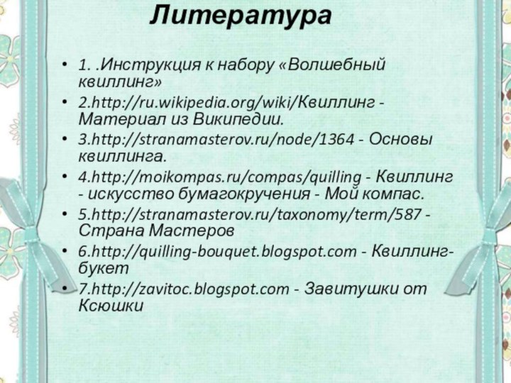 Литература 1. .Инструкция к набору «Волшебный квиллинг»2.http://ru.wikipedia.org/wiki/Квиллинг - Материал из Википедии. 3.http://stranamasterov.ru/node/1364