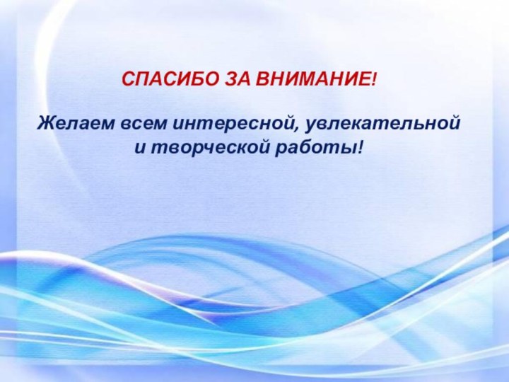 СПАСИБО ЗА ВНИМАНИЕ!Желаем всем интересной, увлекательной и творческой работы!