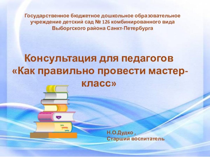 Консультация для педагогов «Как правильно провести мастер-класс» Н.О.Дудко , Старший воспитательГосударственное бюджетное