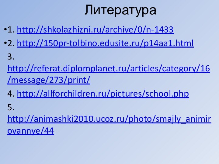 Литература1. http://shkolazhizni.ru/archive/0/n-14332. http://150pr-tolbino.edusite.ru/p14aa1.html3. http://referat.diplomplanet.ru/articles/category/16/message/273/print/4. http://allforchildren.ru/pictures/school.php5. http://animashki2010.ucoz.ru/photo/smajly_animirovannye/44