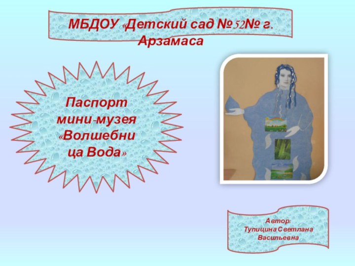 МБДОУ «Детский сад №52№ г.АрзамасаАвтор:Тупицина Светлана ВасильевнаПаспорт мини-музея «Волшебница Вода»