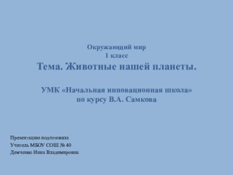 Презентация для 1 класса к уроку окружающего мира Животные нашей планеты по УМК Начальная инновационная школа по курсу В.А. Самковой презентация к уроку по окружающему миру (1 класс)