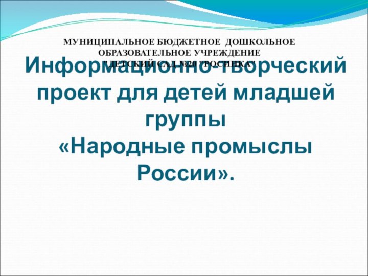 Информационно-творческий проект для детей младшей группы  «Народные промыслы России». МУНИЦИПАЛЬНОЕ БЮДЖЕТНОЕ 