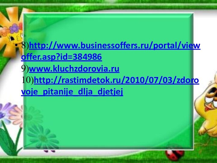 8)http://www.businessoffers.ru/portal/viewoffer.asp?id=384986 9)www.kluchzdorovia.ru  10)http://rastimdetok.ru/2010/07/03/zdorovoje_pitanije_dlja_djetjej