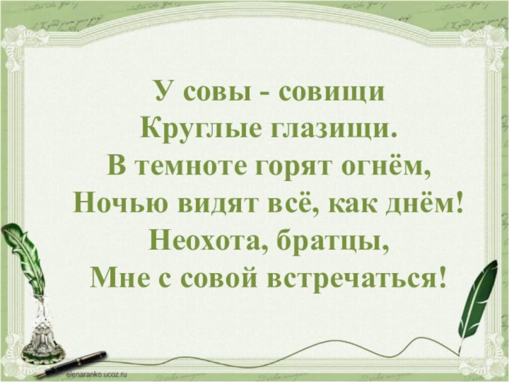 У совы - совищиКруглые глазищи.В темноте горят огнём,Ночью видят всё, как днём!Неохота, братцы,Мне с совой встречаться!