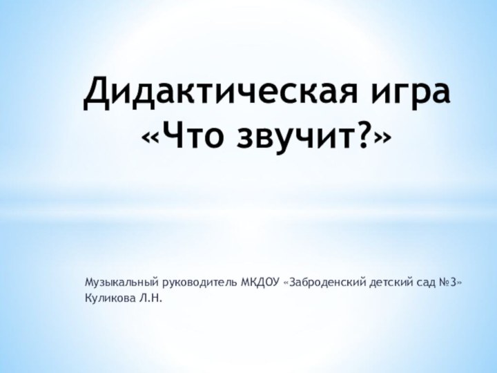 Музыкальный руководитель МКДОУ «Заброденский детский сад №3»Куликова Л.Н.Дидактическая игра «Что звучит?»