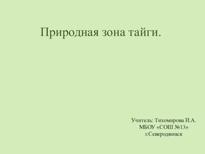 Природная зона тайги. Учитель: Тихомирова И.А. МБОУ «СОШ №13» г.Северодвинск