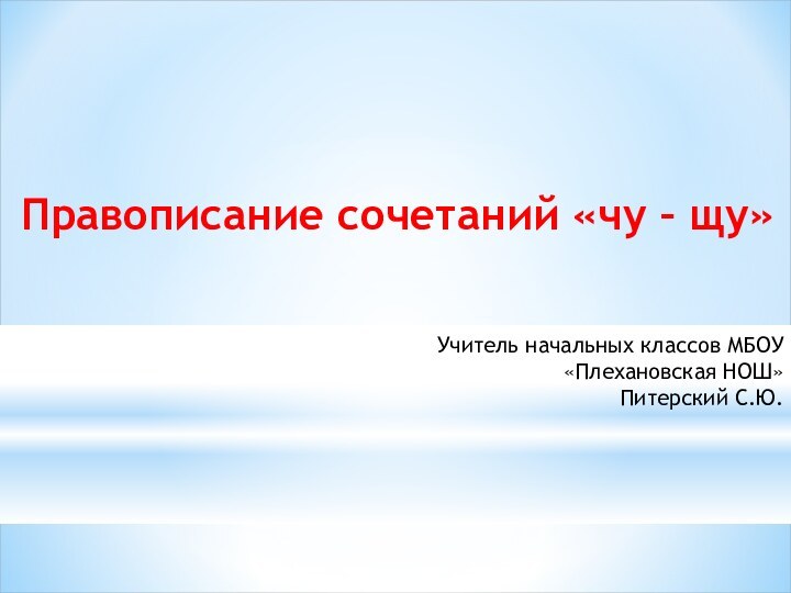 Правописание сочетаний «чу – щу»Учитель начальных классов МБОУ «Плехановская НОШ» Питерский С.Ю.