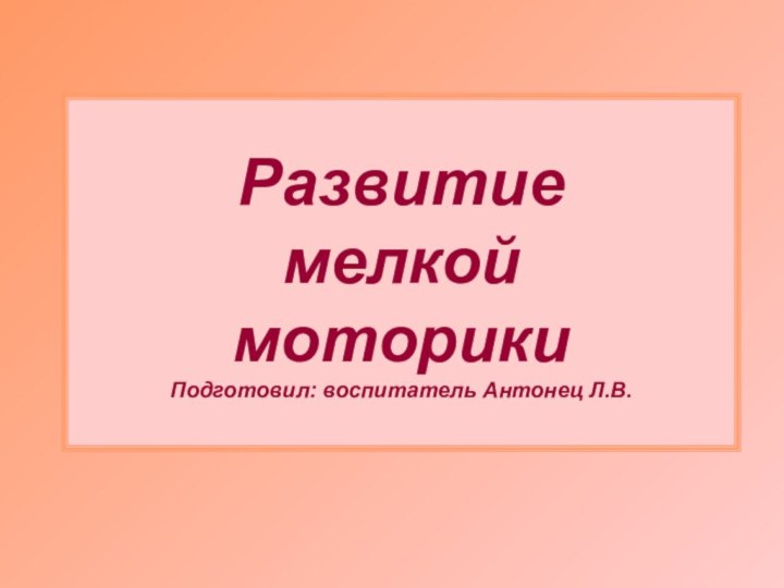 Развитие  мелкой  моторики Подготовил: воспитатель Антонец Л.В.