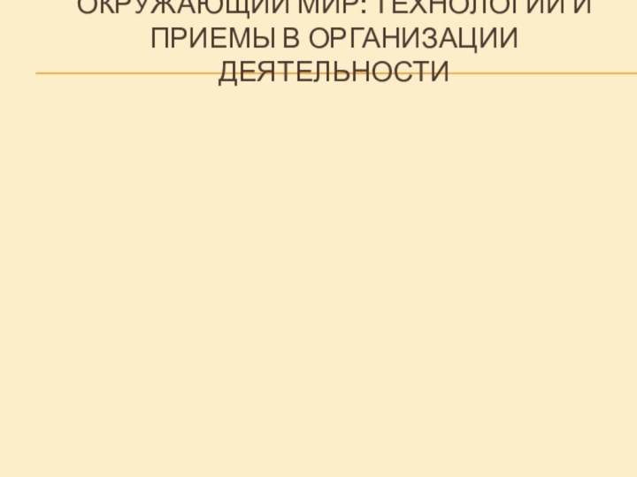 ОКРУЖАЮЩИЙ МИР: ТЕХНОЛОГИИ И ПРИЕМЫ В ОРГАНИЗАЦИИ ДЕЯТЕЛЬНОСТИ