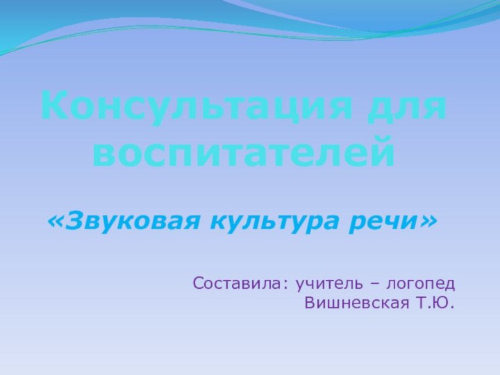 Консультация для воспитателей   «Звуковая культура речи»Составила: учитель – логопед Вишневская Т.Ю.