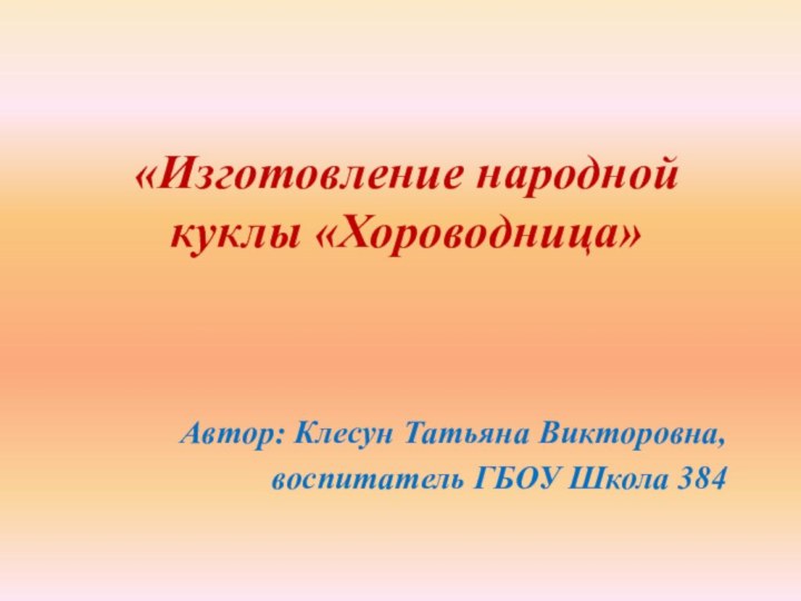 «Изготовление народной куклы «Хороводница»Автор: Клесун Татьяна Викторовна, воспитатель ГБОУ Школа 384