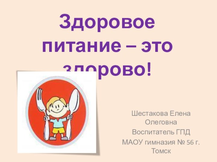 Здоровое питание – это здорово!Шестакова Елена ОлеговнаВоспитатель ГПДМАОУ гимназия № 56 г. Томск