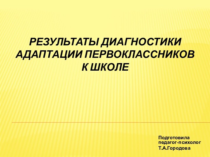 Результаты диагностики адаптации первоклассников к школеПодготовила педагог-психологТ.А.Городова