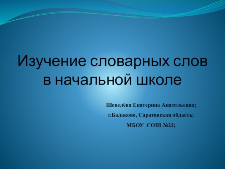 Изучение словарных слов в начальной школеШевелёва Екатерина Анатольевна;г.Балаково, Саратовская область;МБОУ СОШ №22;