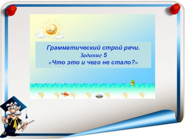 Грамматический строй речи.Задание 5«Что это и чего не стало?»