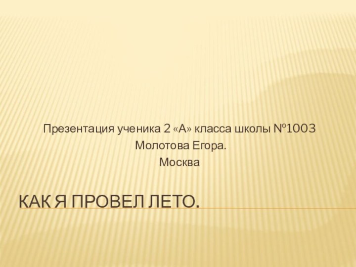 Как я провел лето.Презентация ученика 2 «А» класса школы №1003 Молотова Егора.Москва