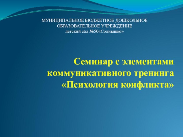 Семинар с элементами коммуникативного тренинга «Психология конфликта»МУНИЦИПАЛЬНОЕ БЮДЖЕТНОЕ ДОШКОЛЬНОЕ ОБРАЗОВАТЕЛЬНОЕ УЧРЕЖДЕНИЕ детский сад №50«Солнышко»