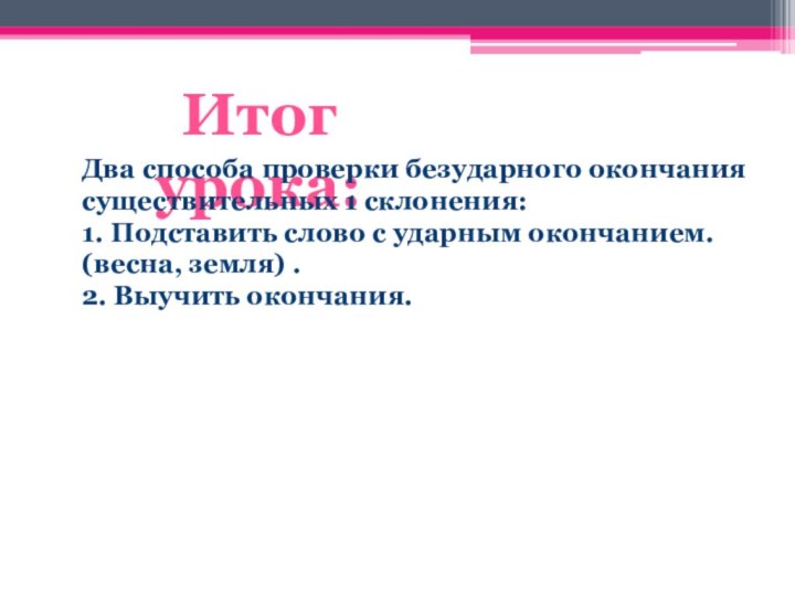 Итог урока:Два способа проверки безударного окончания существительных 1 склонения:1. Подставить слово с