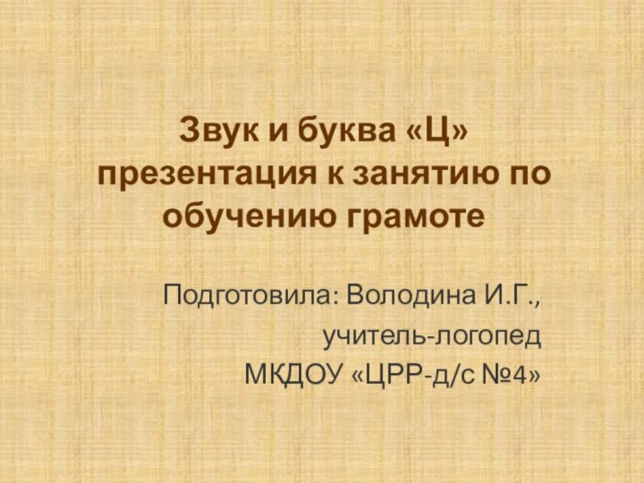 Звук и буква «Ц» презентация к занятию по обучению грамотеПодготовила: Володина И.Г.,учитель-логопед МКДОУ «ЦРР-д/с №4»