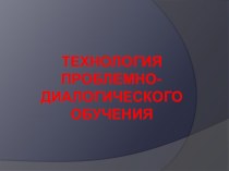 Технология ПРОБЛЕМНО-ДИАЛОГИЧЕСКОЕ ОБУЧЕНИЕ презентация к уроку по теме