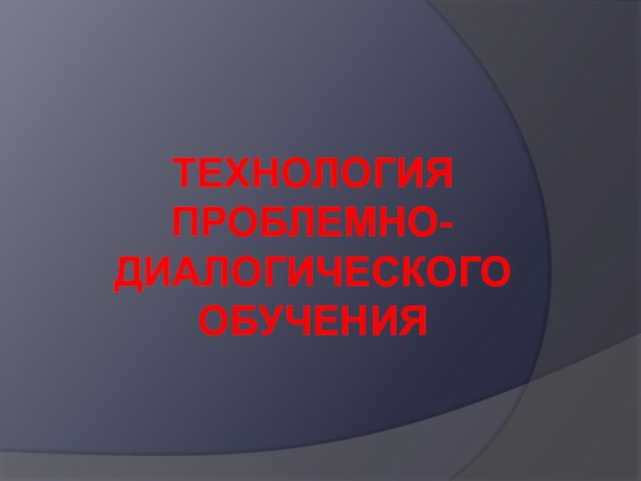 ТЕХНОЛОГИЯ ПРОБЛЕМНО-ДИАЛОГИЧЕСКОГО ОБУЧЕНИЯ