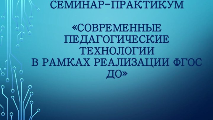 Семинар-практикум   «Современные педагогические технологии  в рамках реализации ФГОС ДО»