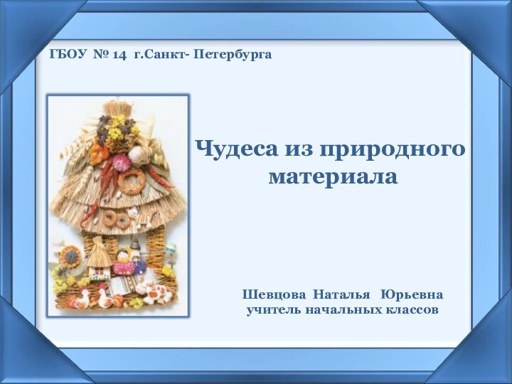 Чудеса из природного материалаГБОУ № 14 г.Санкт- Петербурга Шевцова Наталья  Юрьевнаучитель начальных классов