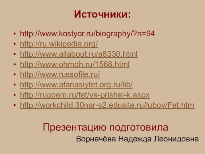 Источники:http://www.kostyor.ru/biography/?n=94http://ru.wikipedia.org/http://www.allabout.ru/a8330.htmlhttp://www.ohmoh.ru/1568.htmlhttp://www.russofile.ru/http://www.afanasiyfet.org.ru/lib/http://rupoem.ru/fet/ya-prishel-k.aspxhttp://workchild.30nar-s2.edusite.ru/lubov/Fet.htmПрезентацию подготовила Ворначёва Надежда Леонидовна