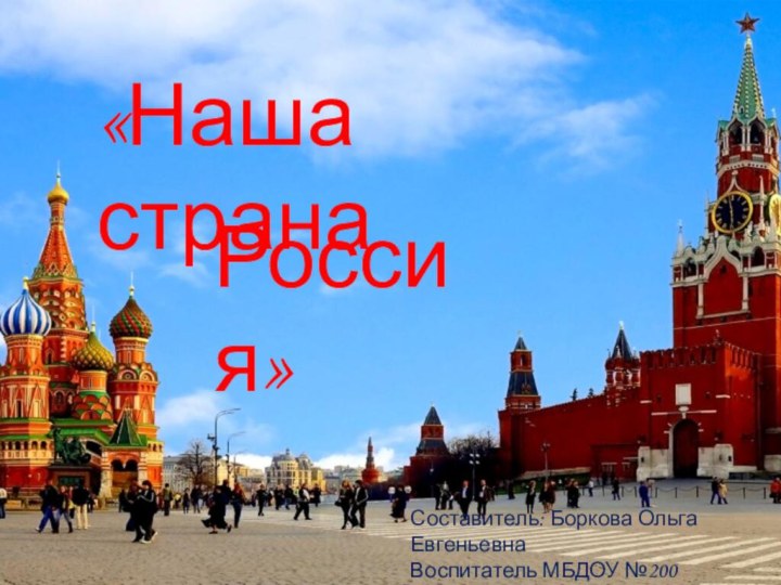 «Наша странаРоссия»Составитель: Боркова Ольга ЕвгеньевнаВоспитатель МБДОУ №200«детский сад комбинированного вида»